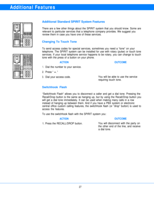 Page 29Additional Features
Additional Standard SPIRIT System Features
There are a few other things about the SPIRIT system that you should know. Some are
relevant to particular services that a telephone company provides. We suggest you
review them in case you have one of these services.
Changing To Touch Tone
To send access codes for special services, sometimes you need a “tone” on your
telephone. The SPIRIT system can be installed for use with rotary (pulse) or touch tone
services. If your local telephone...