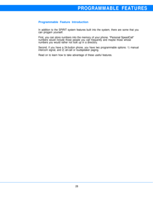 Page 30PROGRAMMABLE FEATURES
Programmable Feature Introduction
In addition to the SPIRIT system features built into the system, there are some that you
can progam yourself.
First, you can store numbers into the memory of your phone. “Personal SpeedCall”
numbers would include those people you call frequently and maybe those whose
numbers you would rather not look up in a directory.
Second, if you have a 24-button phone, you have two programmable options: 1) manual
intercom signal, and 2) all-call or loudspeaker...