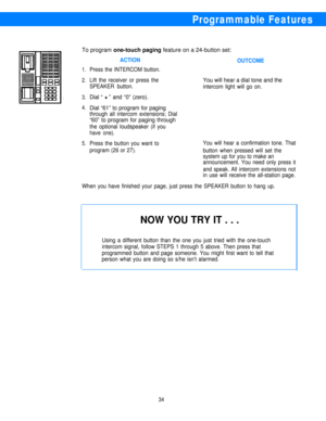 Page 36Programmable Features
To program one-touch paging feature on a 24-button set:
ACTION
OUTCOME
1.Press the INTERCOM button.
2.Lift the receiver or press theYou will hear a dial tone and the
SPEAKER button.
intercom light will go on.
3.Dial “ H ” and “0” (zero).
4.Dial “61” to program for paging
through all intercom extensions; Dial
“60” to program for paging through
the optional loudspeaker (if you
have one).
5.Press the button you want toYou will hear a confirmation tone. That
program (26 or 27).
button...