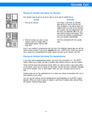 Page 10Outside Call
Placing An Outside Call Using The Receiver
Your system may be set up so all you have to do to get an outside line is:
1.
2.
ACTION
Pick up the receiver.
OUTCOME
You’ll hear a dial tone; an indicator
light will go on next to the line you
have accessed. If the above does not
happen when you pick up the receiver,
your system may be programmed with
the Auto Line Selection 
off. If so, you
also need to press a line button. Find
out how your system is programmed
from your System Administrator....