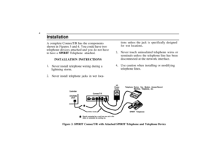 Page 84
Installation
A complete ConnecT/R has the components
shown in Figures 3 and 4. You could have two
telephone devices attached and you do not have
to have a SPIRIT Telephone attached.
INSTALLATION INSTRUCTIONS
1.Never install telephone wiring during a
lightning storm.
2.Never install telephone jacks in wet loca-
ControllerConnecT/R
STATION
JACK
3.
4.
AC
tions unless the jack is specifically designed
for wet locations.
Never touch uninsulated telephone wires or
terminals unless the telephone line has...