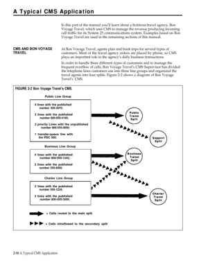 Page 20A Typical CMS Application
In this part of the manual you’ll learn about a fictitious travel agency, Bon
Voyage Travel, which uses CMS to manage the revenue producing incoming
call traffic for its System 25 communications system. Examples based on Bon
Voyage Travel are used in the remaining sections of this manual.
CMS AND BON VOYAGEAt Bon Voyage Travel, agents plan and book trips for several types of
TRAVELcustomers. Most of the travel agency orders are placed by phone, so CMS
plays an important role in...