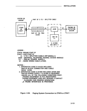 Page 160INSTALLATION
LEGEND :
ZTN76- GROUND START CP
ZTN77- LOOP START CP
A-3 TO 1 SPLITTER CABLE (WP-90929,L1)
UPAM -UNIVERSAL TELEPHONE (PAGING) ACCESS MODULE
P1- PRS-48 POWER SUPPLY
W1- INSIDE WIRING CABLE (4-PAIR)
NOTES :
1. APPARATUS CODE D-181523 INCLUDES
66E3-25 BLOCK CONNECTOR AND CABLE
B25A 15/DE.
2. APPARATUS CODE 0-181900 INCLUDES UPAM AND
PRS-48 POWER SUPPLY. D-181900 IS REQUIRED
UNLESS ALL OF THE FOLLOWING CONDITIONS EXIST:
l PAGING EQUIPMENT IS FCC REGISTERED
l PAGING EQUIPMENT DOES NOT REQUIRE A...