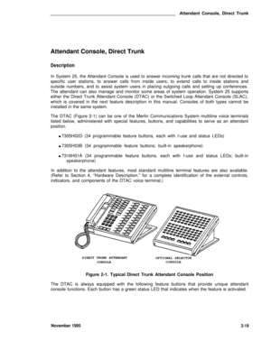 Page 50Attendant Console, Direct Trunk
CONSOLE
Attendant Console, Direct Trunk
Description
In System 25, the Attendant Console is used to answer incoming trunk calls that are not directed to
specific user stations, to answer calls from inside users, to extend calls to inside stations and
outside numbers, and to assist system users in placing outgoing calls and setting up conferences.
The attendant can also manage and monitor some areas of system operation. System 25 supports
either the Direct Trunk Attendant...