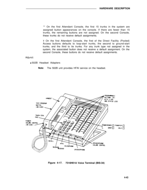 Page 493HARDWARE DESCRIPTION
** On the first Attendant Console, the first 15 trunks in the system are
assigned button appearances on the console. If there are fewer than 15
trunks, the remaining buttons are not assigned. On the second Console,
these trunks do not receive default assignments.
† On the first Attendant Console, the first of the Direct Facility (Pooled)
Access buttons defaults to loop-start trunks, the second to ground-start
trunks, and the third to tie trunks. For any trunk type not assigned in...