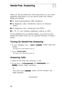 Page 39Hands-Free Answering
When you use the Hands-Free Answering feature on any of the
telephones listed below, you can answer inside calls without
lifting your handset.
n All Built-in-Speakerphone (BIS) telephones
n All telephones with a Hands-Free Answer on Intercom
button
n All telephones with a Hands-Free Unit (HFU)
n 5-, 10-, 22-, and 34-Button telephones without an HFU
If your telephone has an attached display, you cannot use the
Hands-Free feature when you are using the Directory or Inspect
feature....