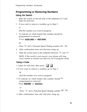 Page 48Programming Numbers (Continued)
Programming or Removing Numbers
Using the Switch
1
2
3
.
4
5
Slide the switch on the left side of the telephone to P and
listen for dial tone.
If you want to remove a number, go to Step 3.
or
Dial the number you want to program.
To indicate on which button this number should be
programmed or removed:
Press 
FLEX DSS or REP DIAL.
or
Press “#” and a Personal Speed Dialing number (20 - 39).
After confirmation tone and dial tone, hang up.
Slide the switch back to the midpoint...