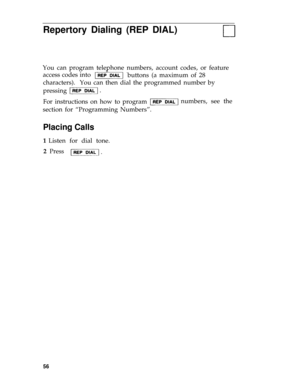 Page 59Repertory Dialing (REP DIAL)
You can program telephone numbers, account codes, or feature
access codes into 
buttons (a maximum of 28
characters).  You can then dial the programmed number by 
pressing 
For instructions on how to program numbers, see the
section for “Programming Numbers”.
Placing Calls
1 Listen for dial tone.
2  Press
56 