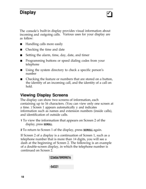 Page 22Display3
q
The console’s
incoming and
as follow:
built-in display provides visual information about
outgoing calls.Various uses for your display are
n
n
n
n
n
nHandling calls more easily
Checking the time and date
Setting the alarm, time, day, date, and timer
Programming buttons or speed dialing codes from your
telephone
Using the system directory to check a specific person’s
number
Checking the feature or numbers that are stored on a button,
the identity of an incoming call, and the identity of a call...