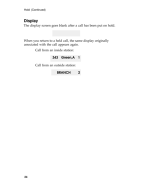 Page 28Hold (Continued)
Display
The display screen goes blank after a call has been put on hold.
When you return to a held call, the same display originally
associated with the call appears again.
Call from an inside station:
343 Green,A 1
Call from an outside station:
BRANCH 2
24 