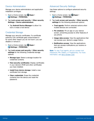 Page 115  
 
   
 
 
 
 
 
  
 
 
 
 
 
Device Administration 
Manage your device administrators and application 
installation privileges. 
1. From a Home screen, tap  Apps > 
Sett
 ings > PERSONAL. 
2.	  Tap Lock scr

een and security > Other security 
Settings > Device administrators. 
•   Tap Android Device Manager to allow it to 
lock or erase a lost device. 
Credential Storage 
Manage your security certi�cates. If a certi�cate 
authority (CA) certi�cate gets compromised or 
for...