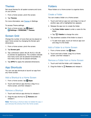 Page 18  
   
  
 
  
   
   
       
 
 
 
 
   
     
Themes 
Set visual themes for all system screens and icons 
on your phone. 
1. From a Home screen, pinch the screen. 
2.  Tap Themes.
 
For more information, see Themes in Settings.
 
To access Theme settings: 
►  From a Home screen, tap 
Apps > 
Settin

gs > PERSONAL > Themes. 
Screen Grid 
Change the number of icons that can be placed on 
each Home screen by changing the Screen grid 
dimensions. 
1. From a Home screen, pinch the screen. 
2.  Tap Screen...