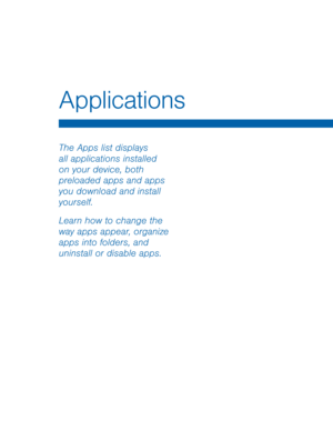 Page 42Applications
 
The Apps list displays 
all applications installed 
on your device, both 
preloaded apps and apps 
you download and install 
yourself. 
Learn how to change the 
way apps appear, organize 
apps into folders, and 
uninstall or disable apps.   