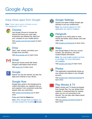 Page 45 
 
 
 
Google Apps
 
Enjoy these apps from Google. 
Note: Certain apps require a Google account. 
Visit google.com to learn more. 
Chrome 
Use Google Chrome to browse the 
Internet and bring your open tabs, 
bookmarks and address bar data from 
your computer to your mobile device. 
Visit google.com/chrome/mobile to learn 
more. 
Drive 
Open, view, rename, and share your 

Google Docs and �les.
 
Visit drive.google.com to learn more.
 
Gmail 
Send and receive email with Gmail, 
Google’s...