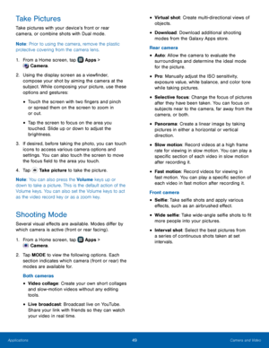 Page 55 
 
 
 
 
 
 
 
 
• 
 
Virtual shot: Create multi-directional views of 
objects. Take Pictures 
Take pictures with your device’s front or rear 
camera, or combine shots with Dual mode. 
Note : Prior to using the camera, remove the plastic 
protective covering from the camera lens. 
1.   From a Home screen, tap  Apps > 
Camera. 
 
 
2.	   Using the display screen as a view�nder, 
compose your shot by aiming the camera at the 
subject. While composing your picture, use these 
options and gestures:...