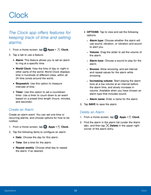 Page 58    
 
 
 
 
   
 
 
 
 
   
   
Clock
 
The Clock app o�ers features for 
keeping track of time and setting 
alarms. 
1. From a Home screen, tap  Apps > Clock. 
2.  Tap a tab to use a fe

ature: 
• Alarm: This feature allows you to set an alarm 
to ring at a speci�c time. 
• World Clock: View the time of day or night in 
other parts of the world. World Clock displays 
time in hundreds of di�erent cities, within all 
24 time zones around the world. 
• Stopwatch : Use this...