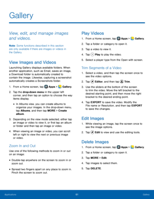 Page 67    
 
 
 
 
     
   
   
       
 
 
     
     
   
   
Gallery
 
View, edit, and manage images 
and videos. 
Note : Some functions described in this section 
are only available if there are images or videos in 
the Gallery. 
View Images and Videos 
Launching Gallery displays available folders. When 
another application, such as Email, saves an image, 
a Download folder is automatically created to 
contain the image. Likewise, capturing a screenshot 
automatically creates a Screenshots folder. 
1....