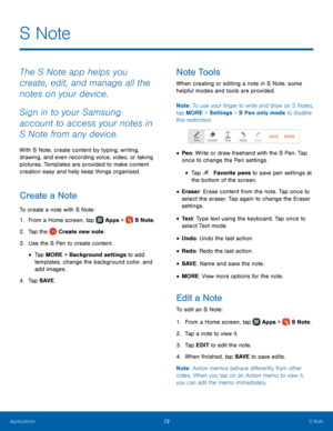 Page 78    
     
 
 
 
 
 
 
 
   
   
 
S Note
 
The S Note app helps you 
create, edit, and manage all the 
notes on your device. 
Sign in to your Samsung 
account to access your notes in 
S Note from any device. 
With S Note, create content by typing, writing, 
drawing, and even recording voice, video, or taking 
pictures. Templates are provided to make content 
creation easy and help keep things organized. 
Create a Note 
To create a note with S Note: 
1.  From a Home screen, tap  Apps > S Note. 
2. Tap...