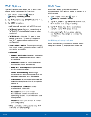 Page 89‑
  
  
 
 
 
 
 
 
 
   
  
 
 
 
Wi-Fi Options 
The Wi-Fi settings menu allows you to set up many 
of your device’s advanced Wi-Fi services. 
1.  From a Home screen, tap  Apps > 
S
 ettings  > CONNECTIONS. 
2. Tap W

i-Fi, and then tap ON/OFF to turn Wi-Fi on. 
3.  Tap MORE for options: 
• Add network: Manually add a Wi-Fi network. 
• WPS push button: Set up a connection to a 
WPS (Wi-Fi Protected Setup) router or other 
equipment. 
• WPS PIN entry: View the PIN used by your 
device to set up a...