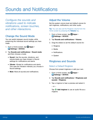 Page 100  
 
 
 
 
  
 
   
 
 
 
 
   
 
 
 
 
Sounds and Noti�cations
 
Con�gure the sounds and 
vibrations used to indicate 
noti�cations, screen touches, 
and other interactions. 
Change the Sound Mode 
You can switch between sound modes, while 
preserving the individual sound settings you have 
made. 
1. From a Home screen, tap  Apps 
 > 
Settings  > DEVICE. 
2.	  Tap 

Sounds and noti�cations > Sound mode, 
and then choose a mode: 
• Sound: Use the sounds, vibrations,...