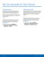 Page 14  
 
 
 
 
  
Set Up Accounts on Your Device
 
Google Account 
Your new device uses your Google Account to 
fully utilize its Android features, including Gmail, 
Google Hangouts, and the Google Play store. 
When you turn on your device for the �rst time, set 
up your existing Google Account, or create a new 
Google Account. 
– or – 
To create a new Google Account or set up your 
Google Account on your device at any time, 
use Accounts settings. For more information, 
see Accounts. 
►  From a...