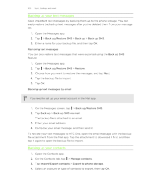 Page 109Backing up your text messages
Keep important text messages by backing them up to the phone storage. You can
easily restore backed up text messages after you've deleted them from your message
list.
1. Open the Messages app.
2. Tap 
 > Back up/Restore SMS  > Back up  > Back up SMS .
3. Enter a name for your backup file, and then tap  OK.
Restoring text messages
You can only restore text messages that were exported using the  Back up SMS
feature.
1. Open the Messages app.
2. Tap 
 > Back up/Restore SMS...