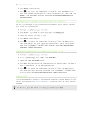 Page 1143.Click  Apply  (Windows only).
4. Click 
 if this is your first time to sync. To allow HTC Sync Manager to auto
sync your media and other items (such as documents and data) next time, click
More  > SYNC SETTINGS , and then select  Sync automatically whenever the
phone connects .
Syncing playlists between your phone and your computer
Set HTC Sync Manager to sync iTunes and Windows Media Player playlists between
your phone and your computer.
1. Connect your phone to your computer.
2. Click  Music  >...