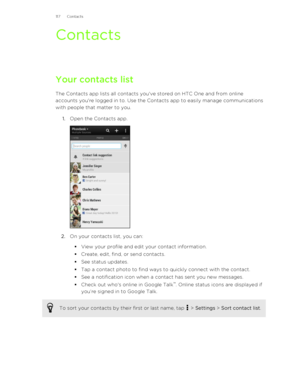 Page 117Contacts
Your contacts list The Contacts app lists all contacts you've stored on HTC One and from online
accounts you're logged in to. Use the Contacts app to easily manage communications
with people that matter to you.
1. Open the Contacts app. 
2. On your contacts list, you can:
§ View your profile and edit your contact information.
§ Create, edit, find, or send contacts.
§ See status updates.
§ Tap a contact photo to find ways to quickly connect with the contact.
§ See a notification icon when...