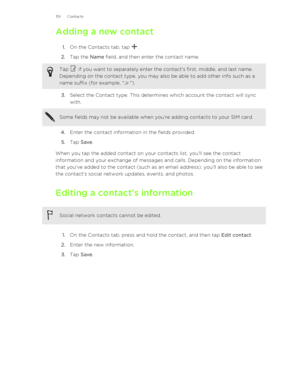 Page 119Adding a new contact1. On the Contacts tab, tap 
.
2. Tap the  Name field, and then enter the contact name. 
Tap  if you want to separately enter the contact's first, middle, and last name.
Depending on the contact type, you may also be able to add other info such as a
name suffix (for example, "Jr.").
3. Select the Contact type. This determines which account the contact will sync
with. 
Some fields may not be available when you’re adding contacts to your SIM card.
4. Enter the contact...