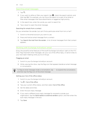 Page 128Searching email messages
1.Tap .
2. If you want to refine or filter your search, tap 
, check the search options, and
then tap  OK. For example, you can focus the search on a part of an email or
filter email messages that have attachments or tagged as high priority.
3. In the search box, enter the words you want to search for.
4. Tap a result to open the email message.
Searching for emails from a contact
Do you remember the sender, but can't find a particular email from him or her?
1. Switch to the...