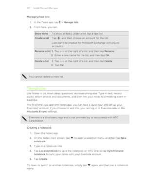 Page 147Managing task lists1. In the Tasks app, tap 
 > Manage lists .
2. From here, you can:
Show tasksTo show all tasks under a list, tap a task list.Create a listTap , and then choose an account for the list.
Lists can't be created for Microsoft Exchange ActiveSync accounts.Rename a list1. Tap  at the right of a list, and then tap  Rename.
2. Enter a new name for the list, and then tap  OK.Delete a list1.Tap  at the right of a list, and then tap  Delete.
2. Tap  OK.You cannot delete a main list.
Taking...