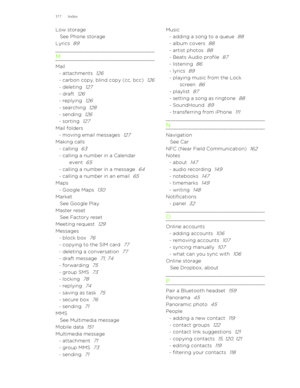 Page 177Low storageSee Phone storage
Lyrics  
89
M
Mail- attachments  126
- carbon copy, blind copy (cc, bcc)  126
- deleting  127
- draft  126
- replying  126
- searching  128
- sending  126
- sorting  127
Mail folders- moving email messages  127Making calls- calling  63
- calling a number in a Calendar event  
65
- calling a number in a message  64
- calling a number in an email  65
Maps- Google Maps  130
MarketSee Google Play
Master reset See Factory reset
Meeting request  
129
Messages- block box  76
-...