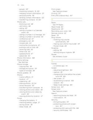 Page 178- groups  122
- importing contacts  15, 120
- merging contact information  121
- personal profile  118
- sending contact information  122
- transferring contacts  15, 120
Phone calls- blocking a call  68
- call history  68
- calling  63
- calling a number in a Calendarevent  
65
- calling a number in a message  64
- calling a number in an email  65
- conference call  67
- emergency call  65
- missed calls  64
- muting the microphone  67
- putting a call on hold  66
- receiving calls  65
- Smart Dial  63...