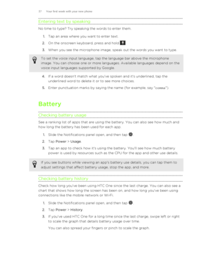 Page 37Entering text by speaking
No time to type? Try speaking the words to enter them.1. Tap an area where you want to enter text.
2. On the onscreen keyboard, press and hold 
.
3. When you see the microphone image, speak out the words you want to type. 
To set the voice input language, tap the language bar above the microphone
image. You can choose one or more languages. Available languages depend on the
voice input languages supported by Google.
4. If a word doesn't match what you've spoken and...