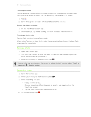 Page 42Choosing an effect
Use the available camera effects to make your photos look like they’ve been taken
through special lenses or filters. You can also apply certain effects to videos.
1. Tap 
.
2. Scroll through the available effects and tap one that you like.
Setting the video resolution 1. On the Viewfinder screen, tap 
.
2. Under Settings, tap  Video Quality, and then choose a video resolution.
Choosing a flash mode
Tap the flash icon to choose a flash mode. 
When using Flash on or Auto flash mode, the...