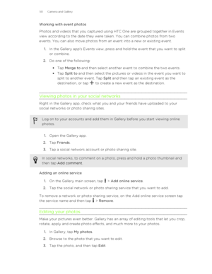 Page 50Working with event photos
Photos and videos that you captured using HTC One are grouped together in Events
view according to the date they were taken. You can combine photos from two
events. You can also move photos from an event into a new or existing event.
1. In the Gallery app's Events view, press and hold the event that you want to split
or combine.
2. Do one of the following:
§ Tap  Merge to  and then select another event to combine the two events.
§ Tap  Split to  and then select the pictures...