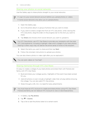Page 54Sharing your photos on social networks
Use the Gallery app to share photos straight to your social networks.
§Log in to your social network account before you upload photos or videos.
§ Some social networks only allow you to upload photos.
1. Open the Gallery app.
2. Go to the photo album or group of photos that you want to share.
3. If you want to share a single shot from an HTC Zoe photo, while viewing the
HTC Zoe photo, drag the slider on the progress bar to the shot you want to
share.
4. Tap  Share...