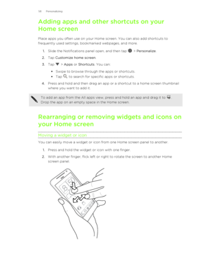 Page 58Adding apps and other shortcuts on your
Home screen
Place apps you often use on your Home screen. You can also add shortcuts tofrequently used settings, bookmarked webpages, and more.
1. Slide the Notifications panel open, and then tap 
 > Personalize .
2. Tap  Customize home screen .
3. Tap 
 > Apps  or Shortcuts . You can:
§ Swipe to browse through the apps or shortcuts.
§ Tap 
 to search for specific apps or shortcuts.
4. Press and hold and then drag an app or a shortcut to a home screen thumbnail...