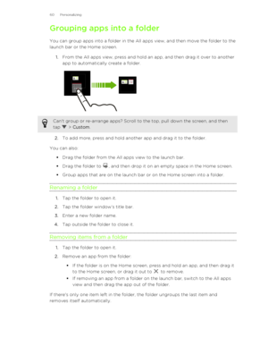 Page 60Grouping apps into a folder
You can group apps into a folder in the All apps view, and then move the folder to the
launch bar or the Home screen.
1. From the All apps view, press and hold an app, and then drag it over to another
app to automatically create a folder. Can't group or re-arrange apps? Scroll to the top, pull down the screen, and then
tap 
 >  Custom .
2.To add more, press and hold another app and drag it to the folder.
You can also: §Drag the folder from the All apps view to the launch...