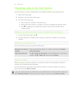 Page 68Checking calls in the Call History
Use Call History to check missed calls, your dialed numbers, and received calls. 1. Open the Phone app.
2. Swipe to view the Call History tab.
3. Do one of the following:
§ Tap a name or number in the list to call.
§ Press and hold a name or number in the list to display the options menu.
§ Tap 
 to display just a particular type of call such as missed calls or
outgoing calls.
Adding a new phone number to your contacts from Call History
1. On the Call History tab, tap...