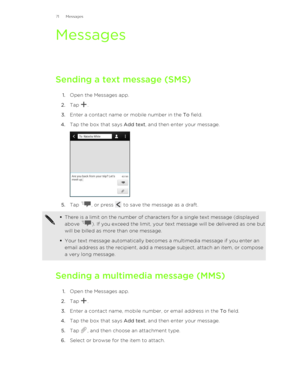 Page 71Messages
Sending a text message (SMS) 1. Open the Messages app.
2. Tap 
.
3. Enter a contact name or mobile number in the  To field.
4. Tap the box that says  Add text, and then enter your message. 
5.Tap , or press  to save the message as a draft. 
§There is a limit on the number of characters for a single text message (displayed
above 
). If you exceed the limit, your text message will be delivered as one but
will be billed as more than one message.
§ Your text message automatically becomes a...