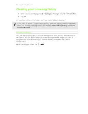 Page 85Clearing your browsing history1. While viewing a webpage, tap 
 > Settings  > Privacy & security  > Clear history .
2. Tap  OK.
All webpage entries in the History and Most visited tabs are deleted.
If you want to delete a single webpage entry, go to the History or Most visited tab,
press and hold the webpage entry, and then tap  Remove from history or Remove
from most visited .
Private browsing
You can use incognito tabs to browse the Web with more privacy. Browser cookies
are deleted and not shared when...