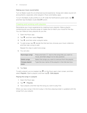 Page 87Making your music sound better
Turn on Beats Audio for an enhanced sound experience. Songs and videos sound rich
and authentic, especially when played in Music and Gallery apps.
To turn the Beats Audio profile on or off, slide the Notifications panel open, tap 
,
and then tap the Beats Audio  On/Off switch.
Creating and working with playlists
Personalize your music experience by creating music playlists. Make a playlist
containing just your favorite songs or create one to match your mood for the day.
You...