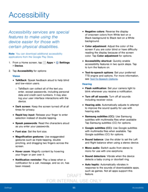 Page 10195Accessibility
Settings
Accessibility
Accessibility services are special 
features to make using the 
device easier for those with 
certain physical disabilities. 
Note : You can download additional accessibility 
applications from the Google Play Store.
1.
 F

rom a Home screen, tap 
 Apps >  Settings  
> Device .
2.
 T

ap Accessibility for options:
Vision
• TalkBack: Speak feedback aloud to help blind 
and low-vision users.
 -TalkBack can collect all of the text you 
enter, except passwords,...