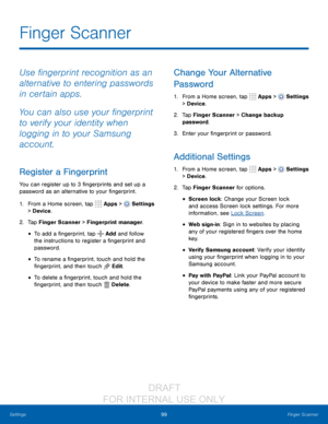 Page 10599Finger Scanner
Settings
Finger Scanner
Use fingerprint recognition as an 
alternative to entering passwords 
in certain apps. 
You can also use your fingerprint 
to verify your identity when 
logging in to your Samsung 
account.
Register a Fingerprint
You can register up to 3 fingerprints and set up a 
password as an alternative to your fingerprint.
1.
 F

rom a Home screen, tap 
 Apps >  Settings  
> Device .
2.
 T

ap Finger Scanner > Fingerprint manager.
• To add a fingerprint, tap  Add and follow...