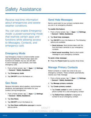 Page 114108Safety Assistance
Settings
Safety Assistance
Receive real-time information 
about emergencies and severe 
weather conditions.
You can also enable Emergency 
mode: a power-conserving mode 
that restricts certain apps and 
functions while allowing access 
to Messages, Contacts, and 
emergency calls.
Emergency Mode
Use Emergency mode to conserve batter power 
during emergencies. Power-hungry apps and 
functions are disable, but you are still able 
to send messages, use Contacts, and make 
emergency...