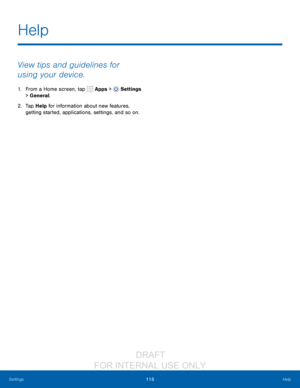 Page 122116Help
Settings
View tips and guidelines for 
using your device.
1. From a Home screen, tap   Apps >  Settings  
> General.
2.
 T

ap Help for information about new features, 
getting started, applications, settings, and so on.
Help
                  DRAFT 
FOR  INTERNAL  USE ONLY   