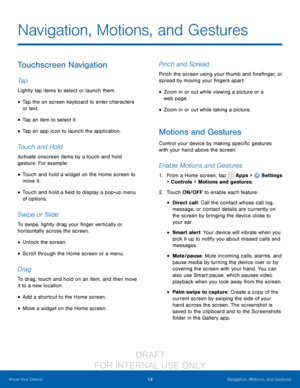 Page 2014Navigation, Motions, and Gestures
Know Your Device
Touchscreen Navigation
Ta p
Lightly tap items to select or launch them.
• Tap the on screen keyboard to enter characters 
or text.
• Tap an item to select it.
• Tap an app icon to launch the application.
Touch and Hold
Activate onscreen items by a touch and hold 
gesture. For example: 
• Touch and hold a widget on the Home screen to 
move it.
• Touch and hold a field to display a pop-up menu 
of options.
Swipe or Slide
To swipe, lightly drag your...