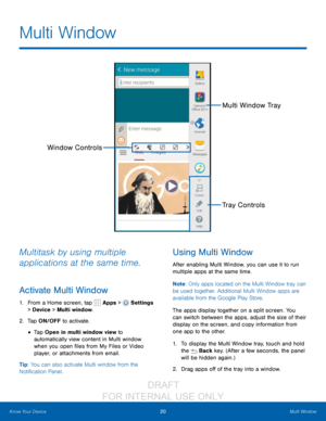 Page 2620Multi Window
Know Your Device
Multitask by using multiple 
applications at the same time.
Activate Multi Window
1. From a Home screen, tap  Apps >  Settings 
> Device  > Multi window.
2.
 T

ap ON/OFF to activate.
• Tap Open in multi window view to 
automatically view content in Multi window 
when you open files from My Files or Video 
player, or attachments from email.
Tip: You can also activate Multi window from the 
Notification Panel.
Using Multi Window
After enabling Multi Window, you can use it...