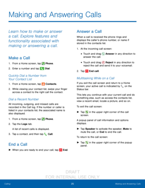 Page 3125Making and Answering Calls
Calling
Making and Answering Calls
Learn how to make or answer 
a call. Explore features and 
functionality associated with 
making or answering a call.
Make a Call
1. From a Home screen, tap  Phone.
2.
 Ent

er a number and tap 
 Dial.
Quickly Dial a Number from 
Your Contact List
1. From a Home screen, tap  Contacts.
2.
 W

hile viewing your contact list, swipe your finger 
across a contact to the right call the contact.
Dial a Recent Number
All incoming, outgoing, and...